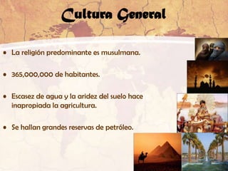 Cultura General

• La religión predominante es musulmana.

• 365,000,000 de habitantes.

• Escasez de agua y la aridez del suelo hace
  inapropiada la agricultura.

• Se hallan grandes reservas de petróleo.
 