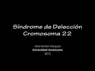 Síndrome de Delección
   Cromosoma 22
                	
  
      Ariel Núñez Vásquez
     Universidad Americana
              2012
 