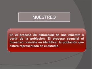 MUESTREO



Es el proceso de extracción de una muestra a
partir de la población. El proceso esencial el
muestreo consiste en identificar la población que
estará representada en el estudio.
 