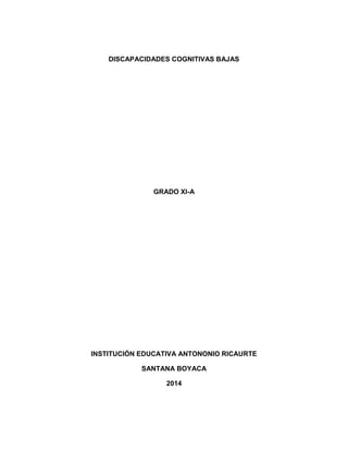 DISCAPACIDADES COGNITIVAS BAJAS 
GRADO XI-A 
INSTITUCIÓN EDUCATIVA ANTONONIO RICAURTE 
SANTANA BOYACA 
2014 
 