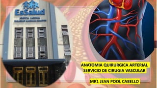 ANATOMIA QUIRURGICA ARTERIAL
SERVICIO DE CIRUGIA VASCULAR
MR1 JEAN POOL CABELLO
 