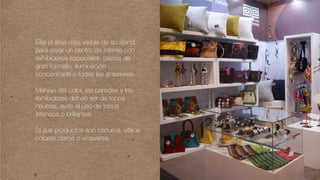 Elija el área más visible de su stand,
para crear un centro de interés con
exhibidores especiales, piezas de
gran formato, iluminación
concentrada o todas las anteriores.
Manejo del color, las paredes y los
exhibidores deben ser de tonos
neutros, evite el uso de tonos
intensos o brillantes.
Si sus productos son oscuros, utilice
colores claros o viceversa.
 