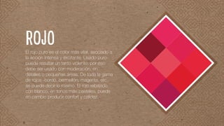 El rojo puro es el color más vital, asociado a
la acción intensa y excitante. Usado puro
puede resultar un tanto violento, por eso
debe ser usado con moderación, en
detalles o pequeñas áreas. De toda la gama
de rojos -bordó, bermellón, magenta, etc.,
se puede decir lo mismo. El rojo rebajado
con blanco, en tonos más pasteles, puede
en cambio producir confort y calidez.
ROJO
 