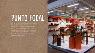 PUNTO FOCALEs el punto donde se centra la
atracción visual, ésta puede
proporcionar una base para la
organización espacial e indica
la manera cómo se circula
dentro del stand.
 