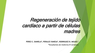Regeneración de tejido
cardíaco a partir de células
madres
PEREZ C. DANIELA*, PERALES VANESA*, RODRIGUEZ B. MIGUEL*
*Estudiantes de medicina IV semestre
 