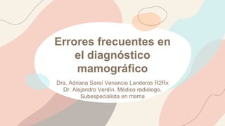 Errores frecuentes en
el diagnóstico
mamográfico
Dra. Adriana Saraí Venancio Landeros R2Rx
Dr. Alejandro Verdín. Médico radiólogo.
Subespecialista en mama
 