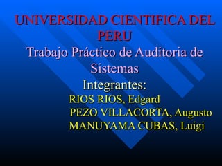 UNIVERSIDAD CIENTIFICA DEL PERU Trabajo Práctico de Auditoria de Sistemas Integrantes: RIOS RIOS, Edgard   PEZO VILLACORTA, Augusto   MANUYAMA CUBAS, Luigi 