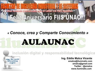 « Conoce, crea y Comparte Conocimiento »
AULAUNAC
Ing. Eddie Malca Vicente
emalca@iluminatic.com
emalca@gmail.com
Twitter : @emalca
www.iluminatic.com
 