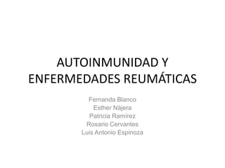 AUTOINMUNIDAD Y
ENFERMEDADES REUMÁTICAS
Fernanda Blanco
Esther Nájera
Patricia Ramírez
Rosario Cervantes
Luis Antonio Espinoza

 