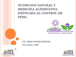 NUTRICION NATURAL Y MEDICINA ALTERNATIVA ENFOCADA AL CONTROL DE PESO. LIC. IRMA TOVAR BURGOS. Noviembre  2008 