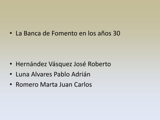 • La Banca de Fomento en los años 30



• Hernández Vásquez José Roberto
• Luna Alvares Pablo Adrián
• Romero Marta Juan Carlos
 