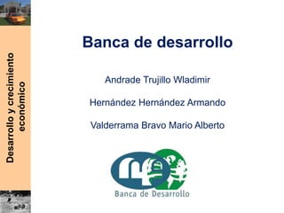 Desarrolloycrecimiento
económico
Banca de desarrollo
Andrade Trujillo Wladimir
Hernández Hernández Armando
Valderrama Bravo Mario Alberto
 