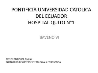 PONTIFICIA UNIVERSIDAD CATOLICA
DEL ECUADOR
HOSPITAL QUITO N°1
BAVENO VI
EVELYN ENRIQUEZ PINCAY
POSTGRADO DE GASTROENTEROLOGIA Y ENDOSCOPIA
 