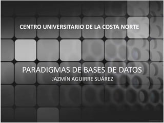 PARADIGMAS DE BASES DE DATOS
JAZMÍN AGUIRRE SUÁREZ
CENTRO UNIVERSITARIO DE LA COSTA NORTE
 
