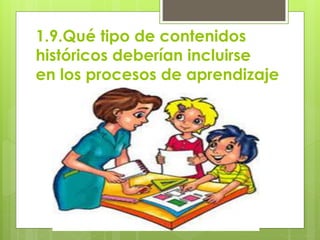 1.9.Qué tipo de contenidos
históricos deberían incluirse
en los procesos de aprendizaje
 