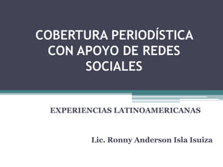 COBERTURA PERIODÍSTICA
 CON APOYO DE REDES
      SOCIALES


  EXPERIENCIAS LATINOAMERICANAS


         Lic. Ronny Anderson Isla Isuiza
 
