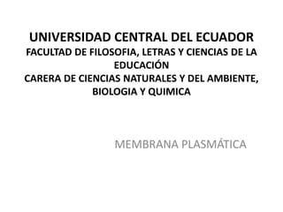 UNIVERSIDAD CENTRAL DEL ECUADOR
FACULTAD DE FILOSOFIA, LETRAS Y CIENCIAS DE LA
EDUCACIÓN
CARERA DE CIENCIAS NATURALES Y DEL AMBIENTE,
BIOLOGIA Y QUIMICA
MEMBRANA PLASMÁTICA
 