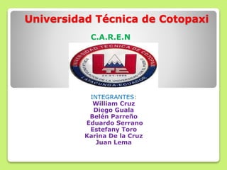 Universidad Técnica de Cotopaxi
INTEGRANTES:
William Cruz
Diego Guala
Belén Parreño
Eduardo Serrano
Estefany Toro
Karina De la Cruz
Juan Lema
C.A.R.E.N
 