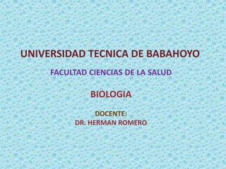 UNIVERSIDAD TECNICA DE BABAHOYO
FACULTAD CIENCIAS DE LA SALUD
BIOLOGIA
DOCENTE:
DR. HERMAN ROMERO
 