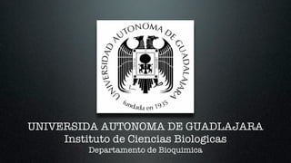 UNIVERSIDA AUTONOMA DE GUADLAJARA
     Instituto de Ciencias Biologicas
         Departamento de Bioquimica
 