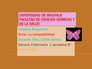 Cátedra: Bioquímica
Tema: La compatibilidad
Docente: Bioq. Carlos García
Carrera: Enfermería 1 semestre”B”
2014----2015

 