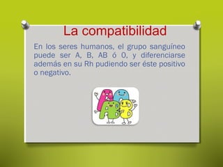 La compatibilidad
En los seres humanos, el grupo sanguíneo
puede ser A, B, AB ó 0, y diferenciarse
además en su Rh pudiendo ser éste positivo
o negativo.

 