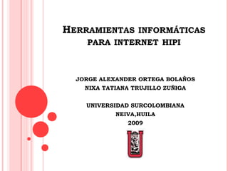 Herramientas informáticas para internet hipi JORGE ALEXANDER ORTEGA BOLAÑOS NIXA TATIANA TRUJILLO ZUÑIGA UNIVERSIDAD SURCOLOMBIANA NEIVA,HUILA 2009 