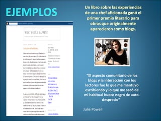 “ El aspecto comunitario de los blogs y la interacción con los lectores fue lo que me mantuvo escribiendo y lo que me sacó de mi habitual hueco negro de auto-desprecio”  Julie Powell 
