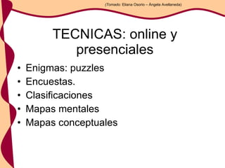 Enigmas: puzzles Encuestas.  Clasificaciones Mapas mentales Mapas conceptuales TECNICAS: online y presenciales (Tomado:  Eliana Osorio – Ángela Avellaneda) 