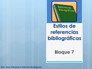 Estilos de
                                     referencias
                                    bibliográficas

                                      Bloque 7


Por: Ana Verónica Gómez Rodríguez
 