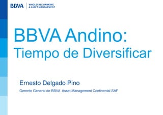 BBVA Andino:
Tiempo de Diversificar
Ernesto Delgado Pino
Gerente General de BBVA Asset Management Continental SAF
 