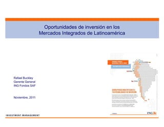 Oportunidades de inversión en los
Mercados Integrados de Latinoamérica
Rafael Buckley
Gerente General
ING Fondos SAF
Noviembre, 2011
 