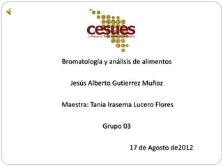 Bromatología y análisis de alimentos
Jesús Alberto Gutierrez Muñoz
Maestra: Tania Irasema Lucero Flores
Grupo 03
17 de Agosto de2012
 