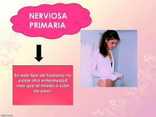 NERVIOSA
       PRIMARIA.




En este tipo de trastorno no
En este tipo de trastorno no
  existe otra enfermedad
  existe otra enfermedad
 mas que el miedo a subir
 mas que el miedo a subir
          de peso.
          de peso.
 