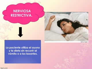 NERVIOSA
    RESTRICTIVA.




La paciente utiliza el ayuno
  y la dieta sin recurrir al
  vómito o a los laxantes.
 