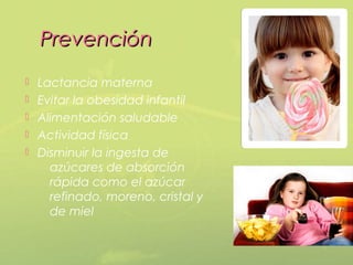 Prevención
   Lactancia materna
   Evitar la obesidad infantil
   Alimentación saludable
   Actividad física
   Disminuir la ingesta de
      azúcares de absorción
      rápida como el azúcar
      refinado, moreno, cristal y
      de miel
 