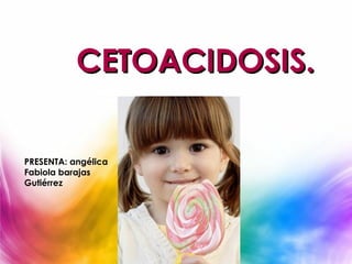 CETOACIDOSIS.

PRESENTA: angélica
Fabiola barajas
Gutiérrez
 