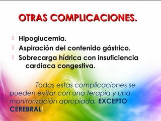 OTRAS COMPLICACIONES.

 Hipoglucemia.
 Aspiración del contenido gástrico.
 Sobrecarga hídrica con insuficiencia
    cardiaca congestiva.

        Todas estas complicaciones se
pueden evitar con una terapia y una
monitorización apropiada, EXCEPTO
CEREBRAL!
 