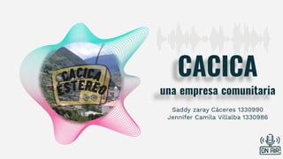 CACICA
una empresa comunitaria
Saddy zaray Cáceres 1330990
Jennifer Camila Villalba 1330986
 