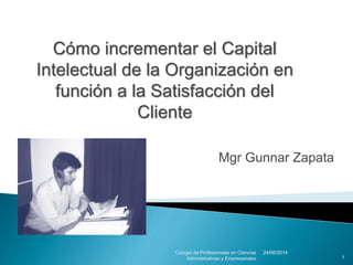 Mgr Gunnar Zapata
24/06/2014Colegio de Profesionales en Ciencias
Administrativas y Empresariales 1
Cómo incrementar el Capital
Intelectual de la Organización en
función a la Satisfacción del
Cliente
 