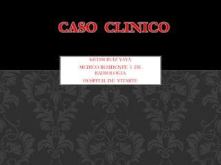 CASO CLINICO
KETIM RUIZ YAYA
MEDICO RESIDENTE I DE
RADIOLOGIA
HOSPITAL DE VITARTE
 