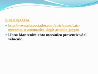 BIBLIOGRAFIA:
 http://www.elespectador.com/vivir/autos/caja-
mecanica-o-automatica-elegir-articulo-327326
 Libro: Mantenimiento mecánico preventivo del
vehículo
 