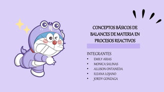 CONCEPTOSBÁSICOS DE
BALANCES DE MATERIAEN
PROCESOSREACTIVOS
INTEGRANTES
• EMILY ARIAS
• MONICA SALINAS
• ALLISON ONTANEDA
• ILEANA LOJANO
• JORDY GONZAGA
 