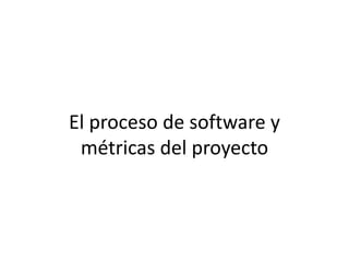 El proceso de software y
 métricas del proyecto
 