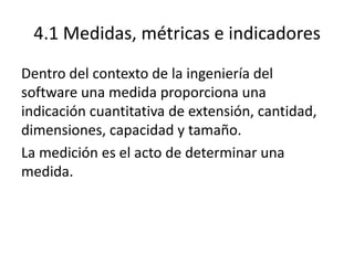 4.1 Medidas, métricas e indicadores
Dentro del contexto de la ingeniería del
software una medida proporciona una
indicació...