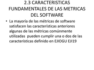 2.3 CARACTERISTICAS
 FUNDAMENTALES DE LAS METRICAS
         DEL SOFTWARE
• La mayoría de las métricas de software
  satisf...