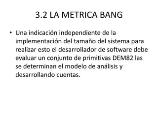 3.2 LA METRICA BANG
• Una indicación independiente de la
  implementación del tamaño del sistema para
  realizar esto el d...