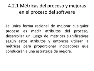 4.2.1 Métricas del proceso y mejoras
      en el proceso del software

La única forma racional de mejorar cualquier
proces...