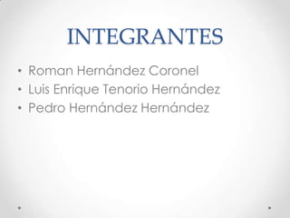 INTEGRANTES
• Roman Hernández Coronel
• Luis Enrique Tenorio Hernández
• Pedro Hernández Hernández
 