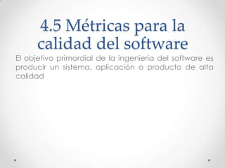 4.5 Métricas para la
      calidad del software
El objetivo primordial de la ingeniería del software es
producir un sistem...